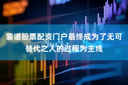 靠谱股票配资门户最终成为了无可替代之人的过程为主线