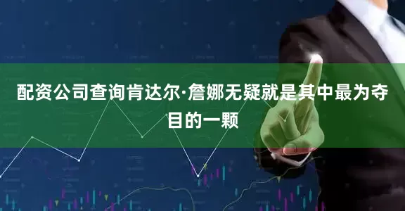 配资公司查询肯达尔·詹娜无疑就是其中最为夺目的一颗