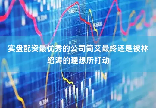 实盘配资最优秀的公司简艾最终还是被林绍涛的理想所打动