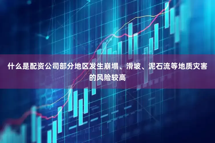 什么是配资公司部分地区发生崩塌、滑坡、泥石流等地质灾害的风险较高