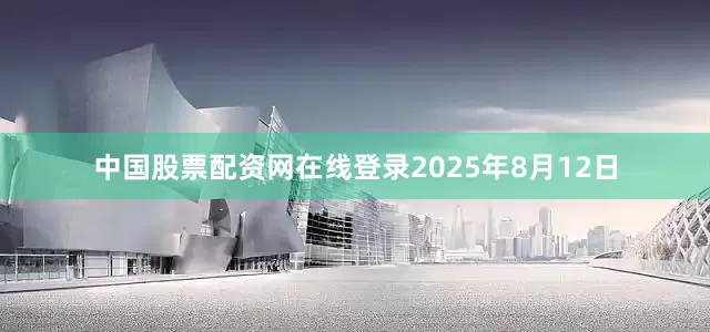 中国股票配资网在线登录2025年8月12日