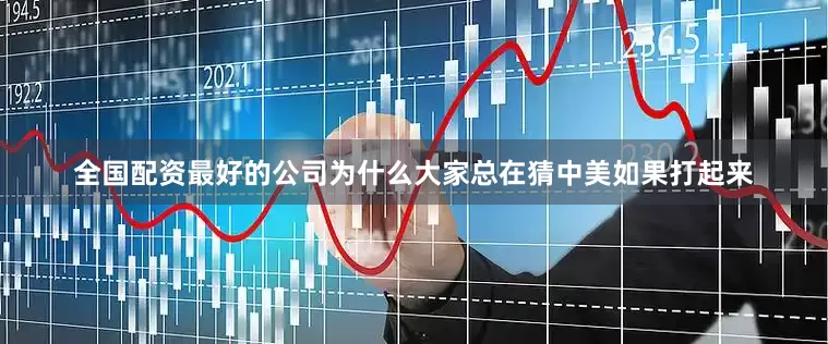 全国配资最好的公司为什么大家总在猜中美如果打起来