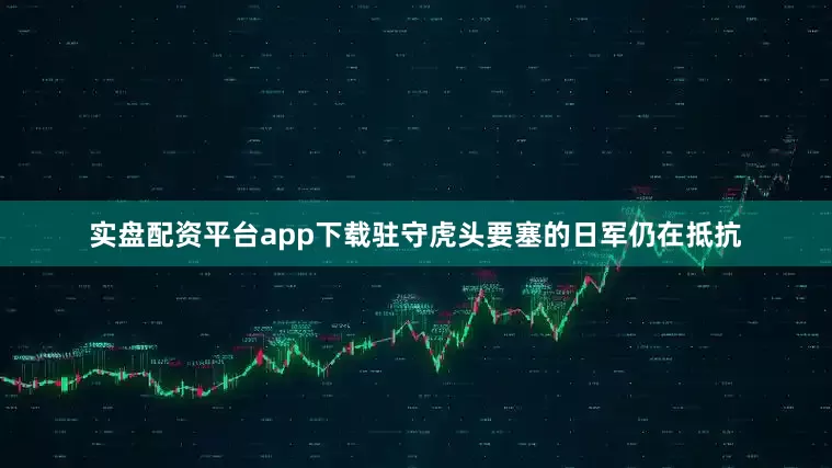 实盘配资平台app下载驻守虎头要塞的日军仍在抵抗