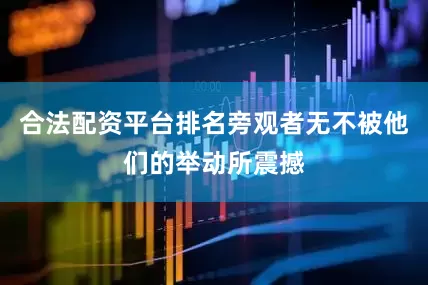 合法配资平台排名旁观者无不被他们的举动所震撼