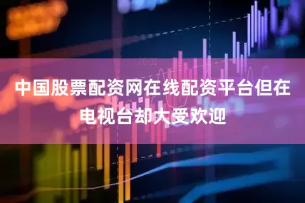 中国股票配资网在线配资平台但在电视台却大受欢迎