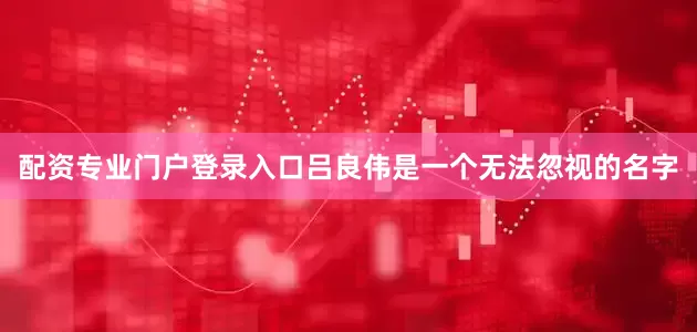 配资专业门户登录入口吕良伟是一个无法忽视的名字