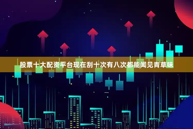 股票十大配资平台现在刮十次有八次都能闻见青草味