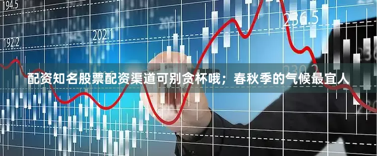 配资知名股票配资渠道可别贪杯哦；春秋季的气候最宜人