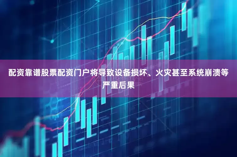 配资靠谱股票配资门户将导致设备损坏、火灾甚至系统崩溃等严重后果