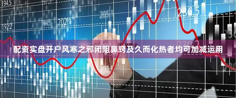 配资实盘开户风寒之邪闭阻鼻窍及久而化热者均可加减运用