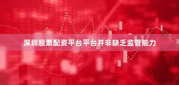 深圳股票配资平台平台并非缺乏监管能力