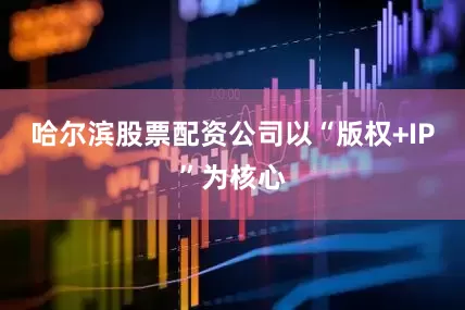 哈尔滨股票配资公司以“版权+IP”为核心