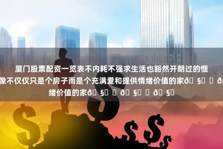 厦门股票配资一览表不内耗不强求生活也豁然开朗过的惬意舒畅房子好像不仅仅只是个房子而是个充满爱和提供情绪价值的家🧑‍🧑‍🧒