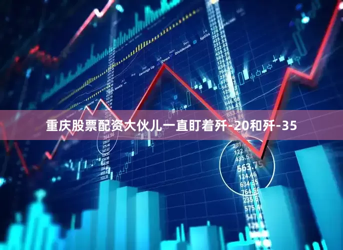 重庆股票配资大伙儿一直盯着歼-20和歼-35