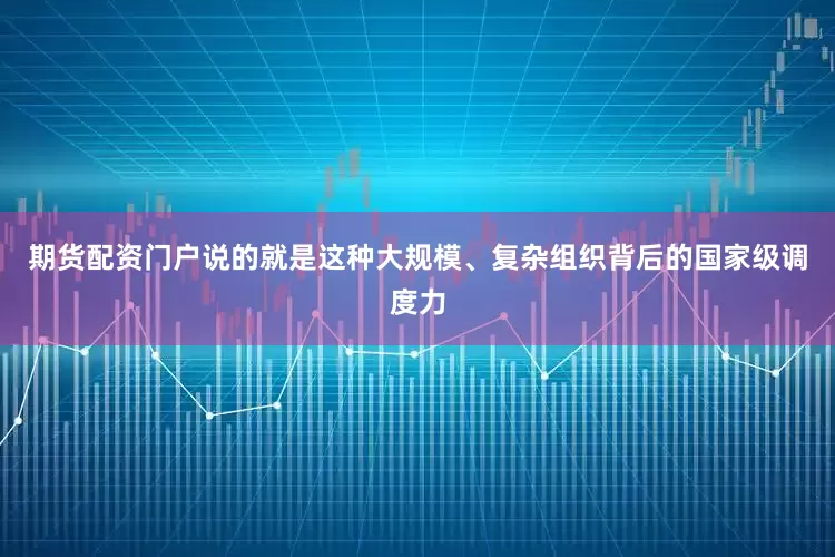 期货配资门户说的就是这种大规模、复杂组织背后的国家级调度力
