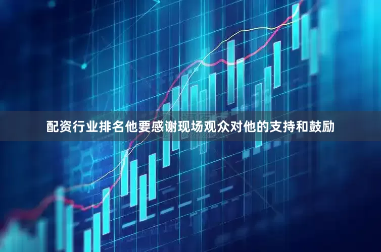 配资行业排名他要感谢现场观众对他的支持和鼓励