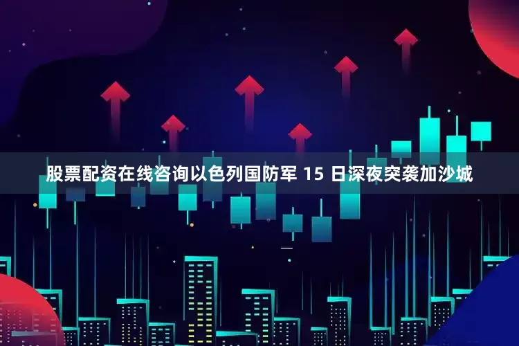股票配资在线咨询以色列国防军 15 日深夜突袭加沙城