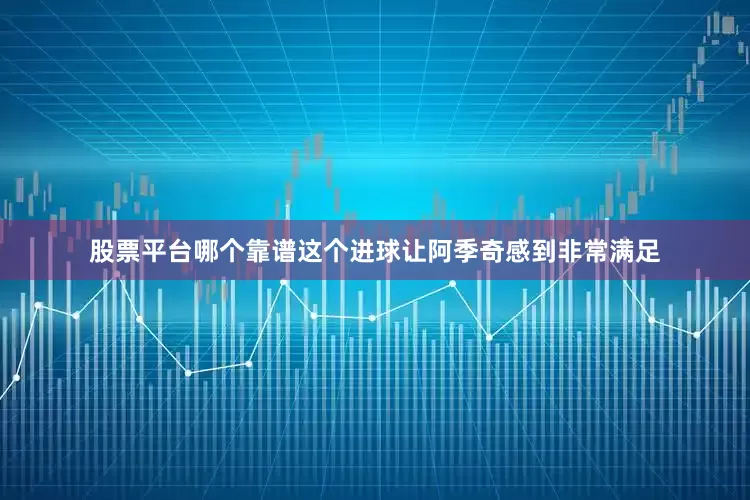股票平台哪个靠谱这个进球让阿季奇感到非常满足