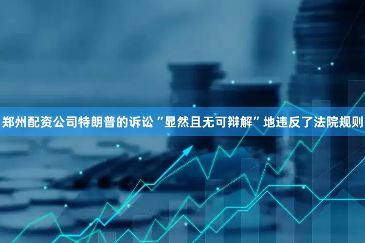 郑州配资公司特朗普的诉讼“显然且无可辩解”地违反了法院规则