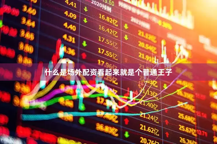 什么是场外配资看起来就是个普通王子