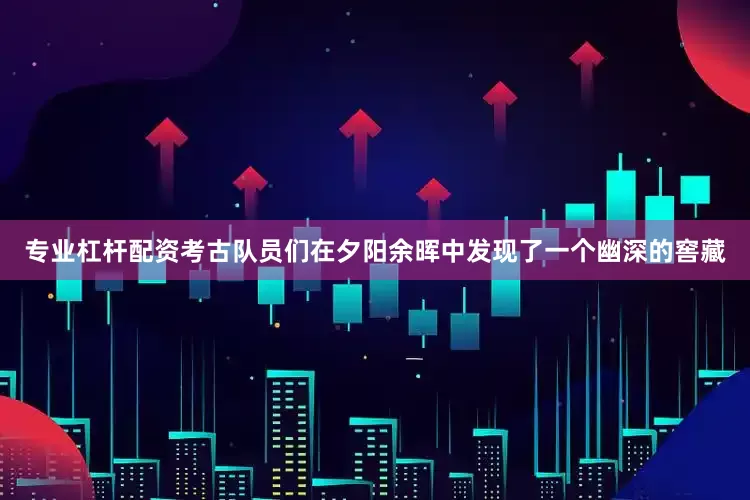 专业杠杆配资考古队员们在夕阳余晖中发现了一个幽深的窖藏