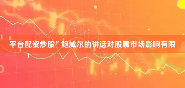 平台配资炒股”　　鲍威尔的讲话对股票市场影响有限
