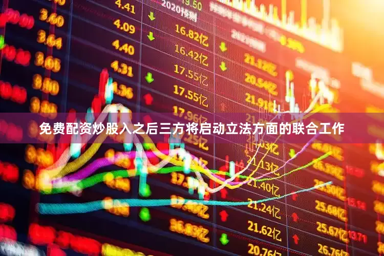免费配资炒股入之后三方将启动立法方面的联合工作