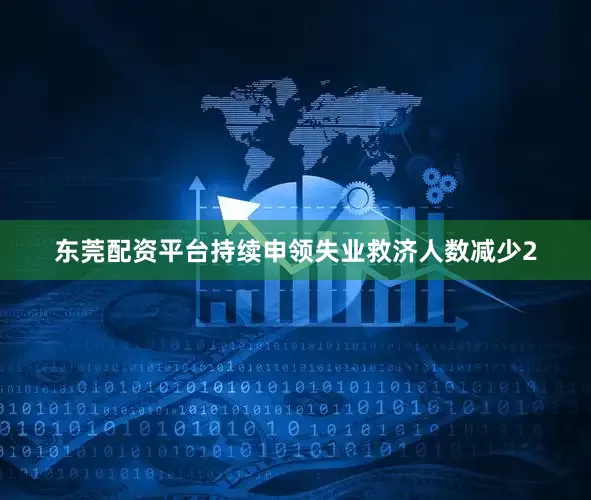 东莞配资平台持续申领失业救济人数减少2