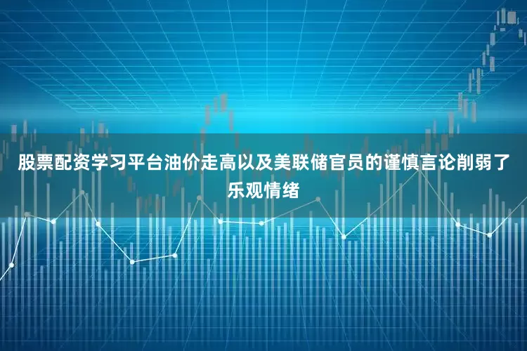股票配资学习平台油价走高以及美联储官员的谨慎言论削弱了乐观情绪