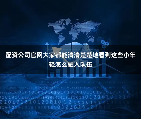 配资公司官网大家都能清清楚楚地看到这些小年轻怎么融入队伍