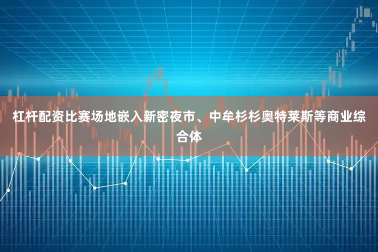 杠杆配资比赛场地嵌入新密夜市、中牟杉杉奥特莱斯等商业综合体