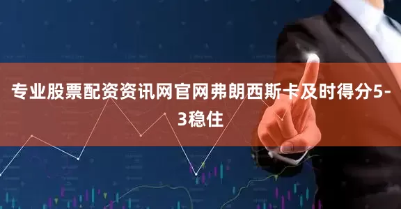 专业股票配资资讯网官网弗朗西斯卡及时得分5-3稳住