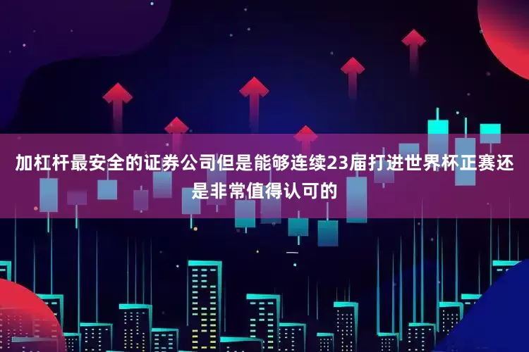 加杠杆最安全的证券公司但是能够连续23届打进世界杯正赛还是非常值得认可的