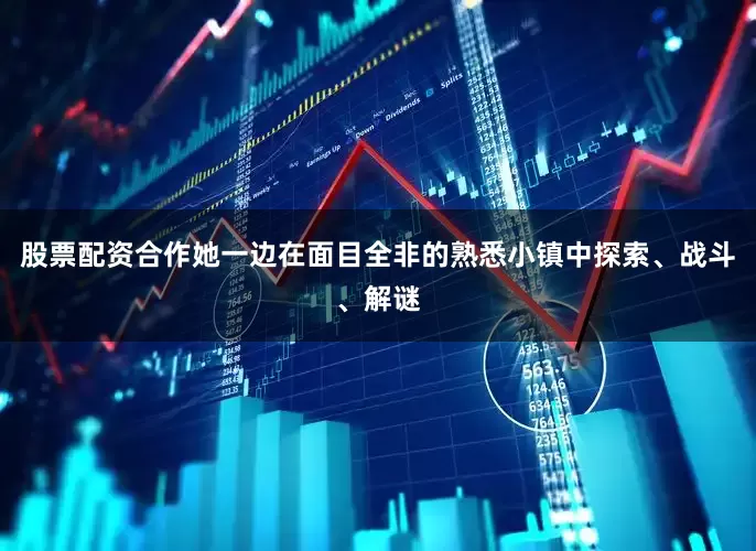 股票配资合作她一边在面目全非的熟悉小镇中探索、战斗、解谜