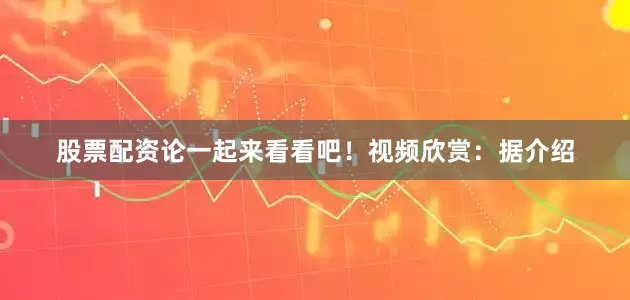 股票配资论一起来看看吧！视频欣赏：据介绍