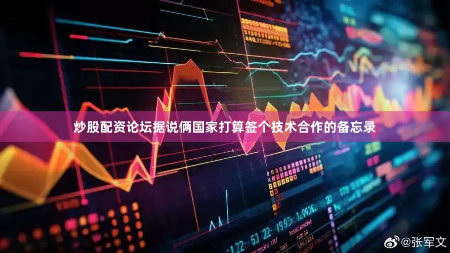 炒股配资论坛据说俩国家打算签个技术合作的备忘录