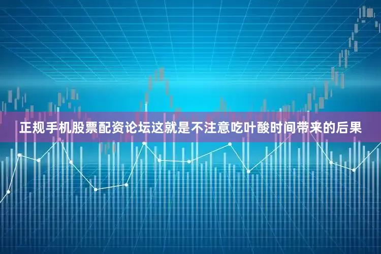 正规手机股票配资论坛这就是不注意吃叶酸时间带来的后果