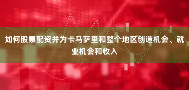 如何股票配资并为卡马萨里和整个地区创造机会、就业机会和收入
