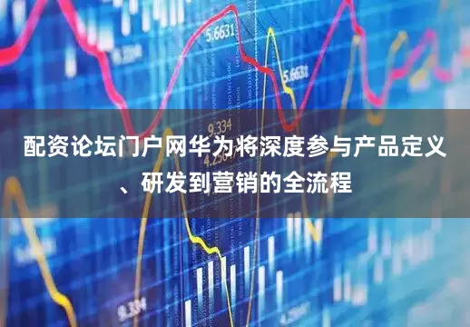 配资论坛门户网华为将深度参与产品定义、研发到营销的全流程