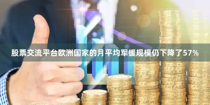 股票交流平台欧洲国家的月平均军援规模仍下降了57%