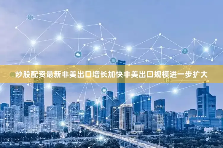 炒股配资最新非美出口增长加快非美出口规模进一步扩大