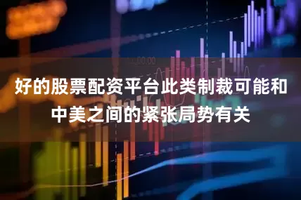 好的股票配资平台此类制裁可能和中美之间的紧张局势有关